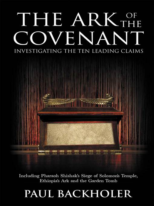 Title details for The Ark of the Covenant--Investigating the Ten Leading Claims, Including Pharaoh Shishak's Siege of Solomon's Temple, Ethiopia's Ark, the Garden Tomb Legend by Paul Backholer - Available